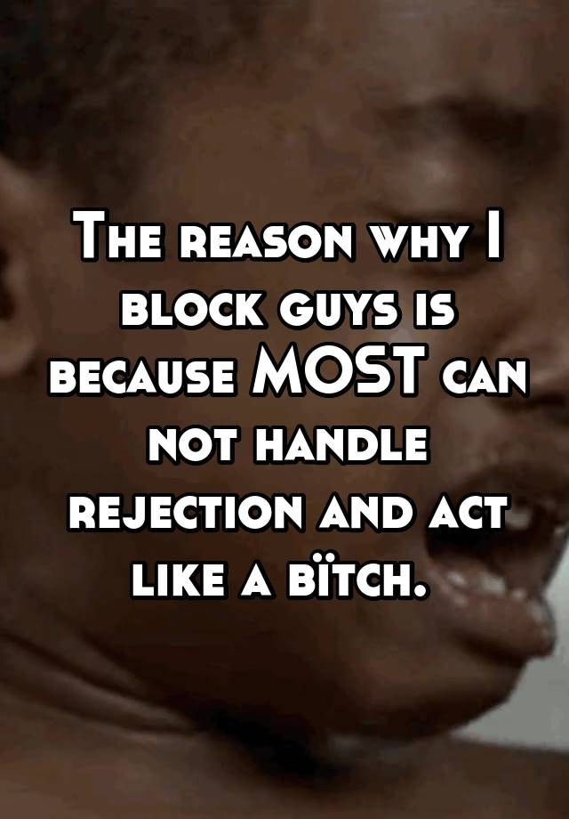 The reason why I block guys is because MOST can not handle rejection and act like a bïtch. 