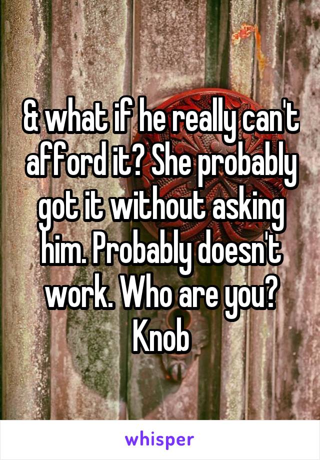 & what if he really can't afford it? She probably got it without asking him. Probably doesn't work. Who are you? Knob