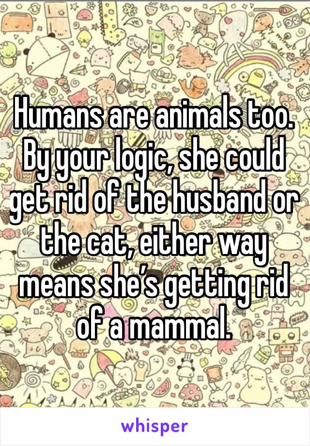 Humans are animals too. By your logic, she could get rid of the husband or the cat, either way means she’s getting rid of a mammal. 