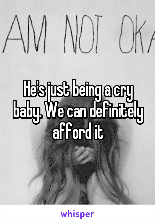 He's just being a cry baby. We can definitely afford it