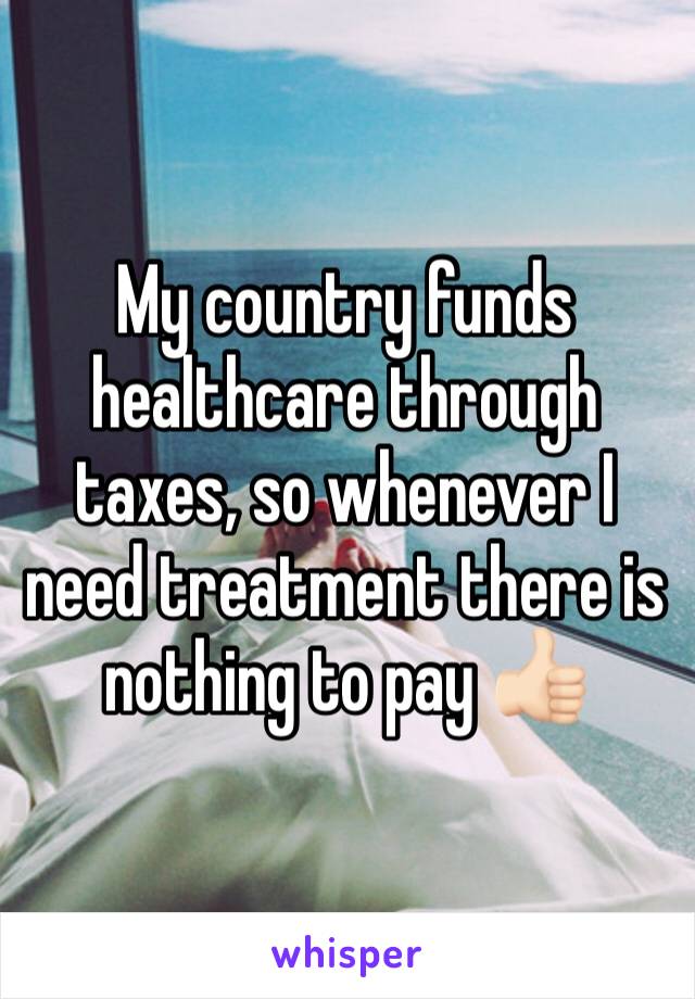 My country funds healthcare through taxes, so whenever I need treatment there is nothing to pay 👍🏻