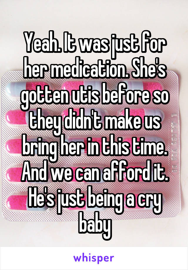 Yeah. It was just for her medication. She's gotten utis before so they didn't make us bring her in this time.
And we can afford it. He's just being a cry baby