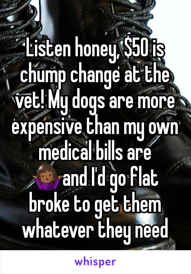 Listen honey, $50 is chump change at the vet! My dogs are more expensive than my own medical bills are🤷🏾‍♀️and I'd go flat broke to get them whatever they need