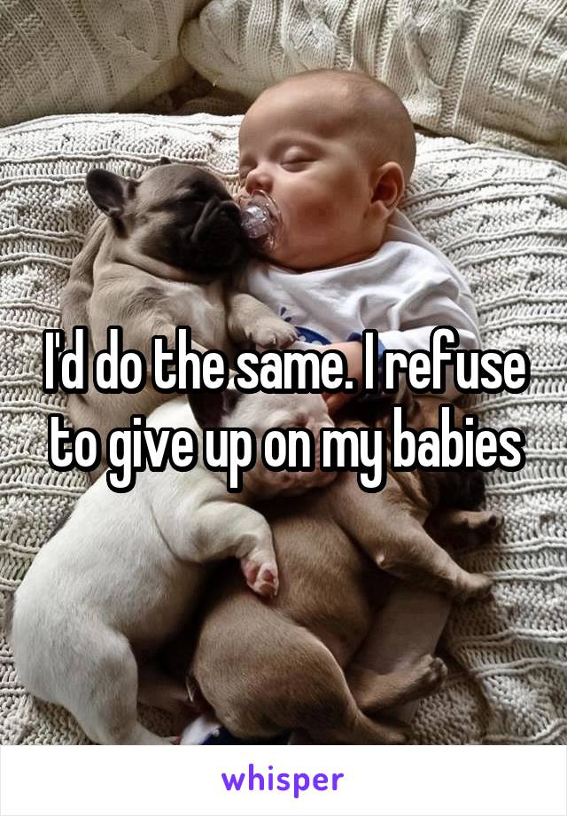 I'd do the same. I refuse to give up on my babies