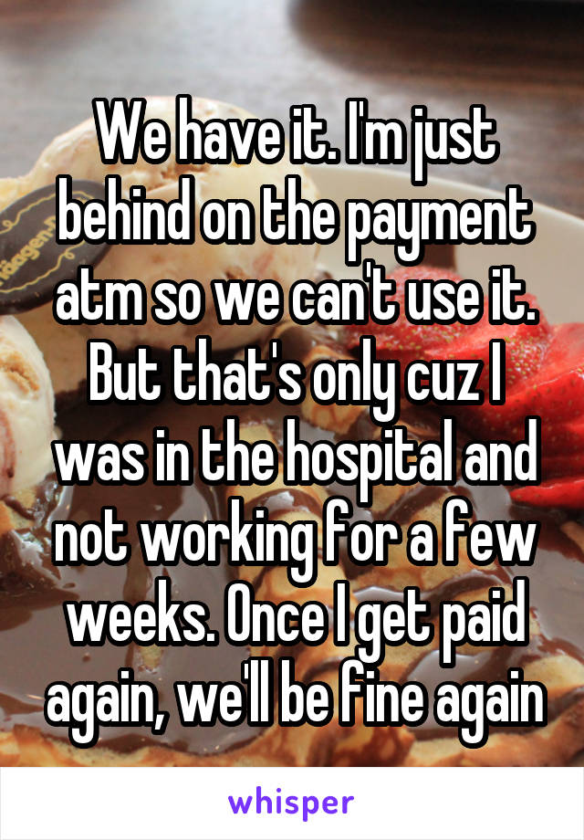 We have it. I'm just behind on the payment atm so we can't use it. But that's only cuz I was in the hospital and not working for a few weeks. Once I get paid again, we'll be fine again