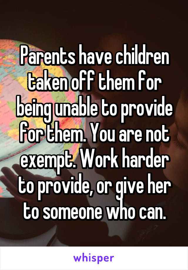 Parents have children taken off them for being unable to provide for them. You are not exempt. Work harder to provide, or give her to someone who can.