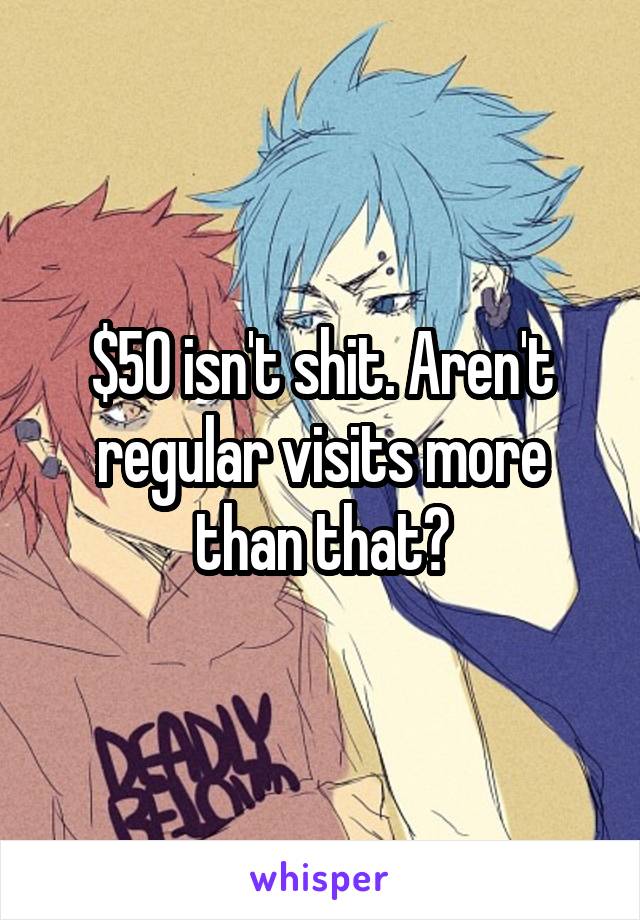 $50 isn't shit. Aren't regular visits more than that?