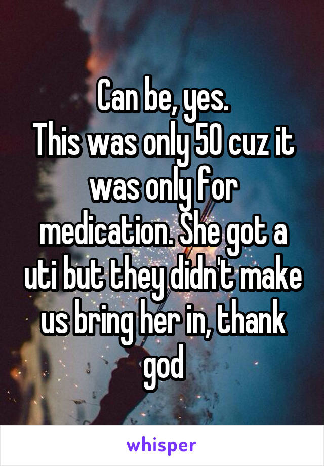 Can be, yes.
This was only 50 cuz it was only for medication. She got a uti but they didn't make us bring her in, thank god