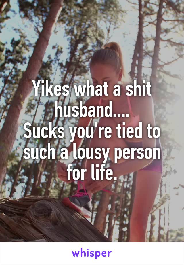 Yikes what a shit husband....
Sucks you're tied to such a lousy person for life.