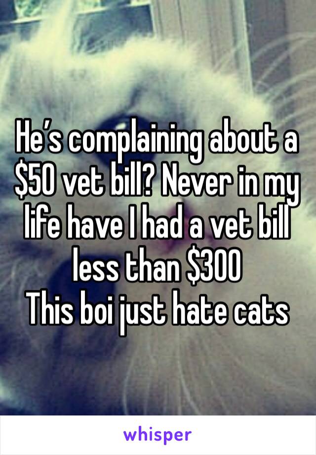 He’s complaining about a $50 vet bill? Never in my life have I had a vet bill less than $300
This boi just hate cats 