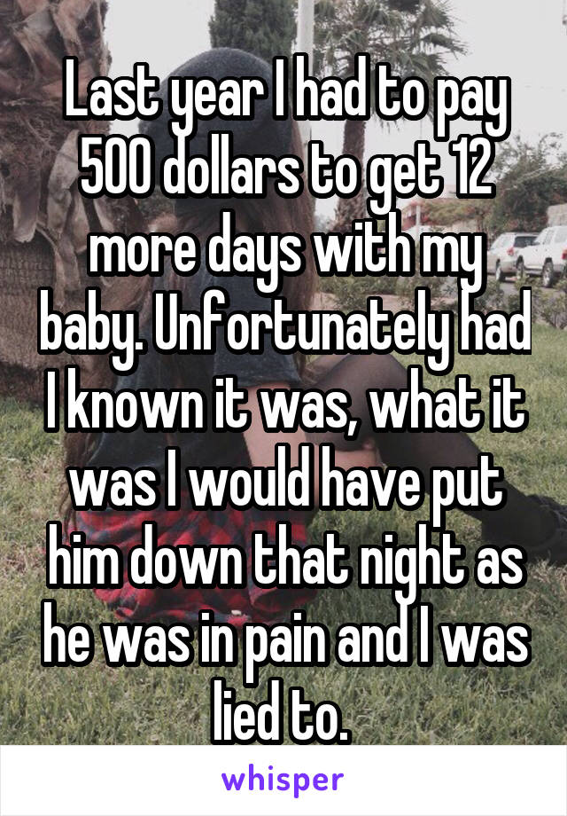 Last year I had to pay 500 dollars to get 12 more days with my baby. Unfortunately had I known it was, what it was I would have put him down that night as he was in pain and I was lied to. 