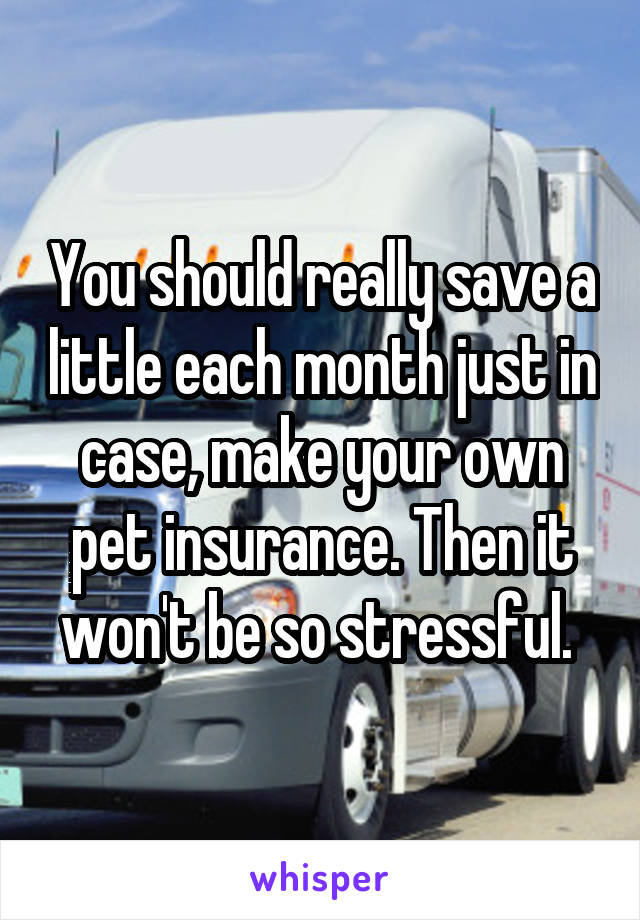 You should really save a little each month just in case, make your own pet insurance. Then it won't be so stressful. 