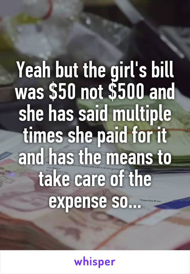 Yeah but the girl's bill was $50 not $500 and she has said multiple times she paid for it and has the means to take care of the expense so...