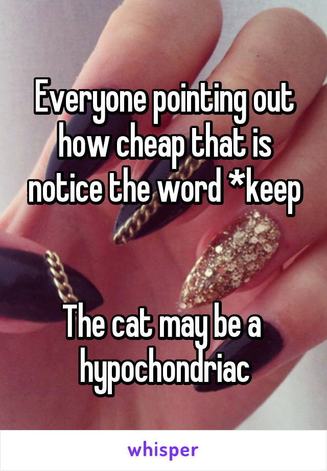 Everyone pointing out how cheap that is notice the word *keep


The cat may be a  hypochondriac