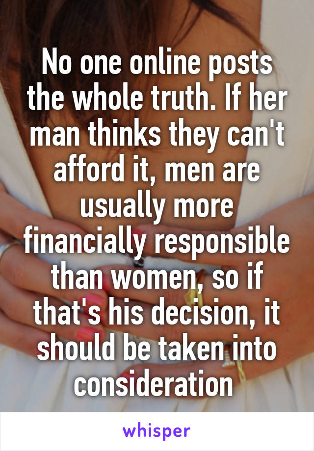 No one online posts the whole truth. If her man thinks they can't afford it, men are usually more financially responsible than women, so if that's his decision, it should be taken into consideration 