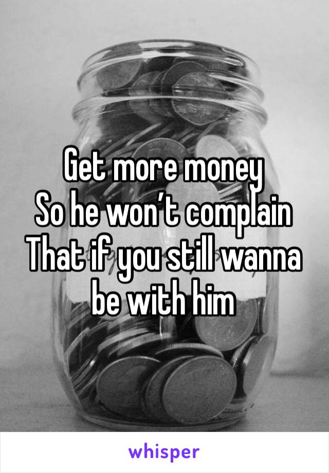 Get more money
So he won’t complain
That if you still wanna be with him