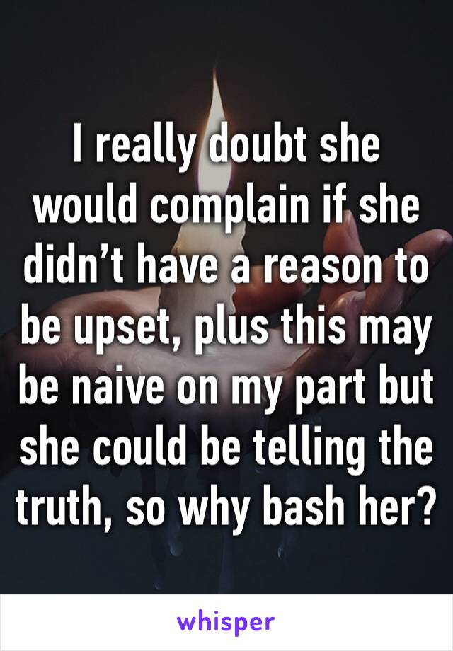 I really doubt she would complain if she didn’t have a reason to be upset, plus this may be naive on my part but she could be telling the truth, so why bash her?