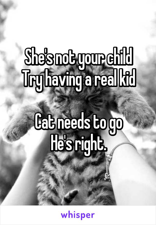 She's not your child
Try having a real kid

Cat needs to go
He's right.
