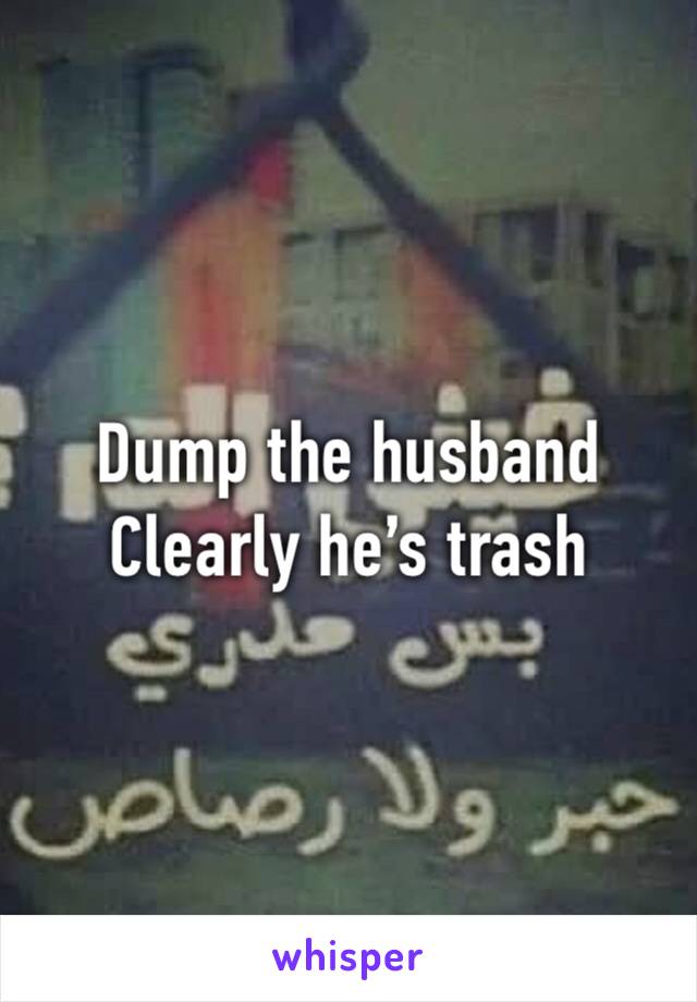 Dump the husband
Clearly he’s trash