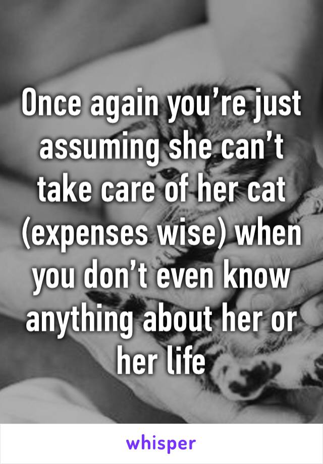 Once again you’re just assuming she can’t take care of her cat (expenses wise) when you don’t even know anything about her or her life