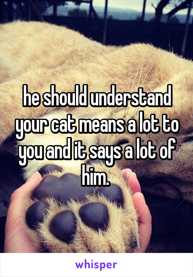 he should understand your cat means a lot to you and it says a lot of him. 