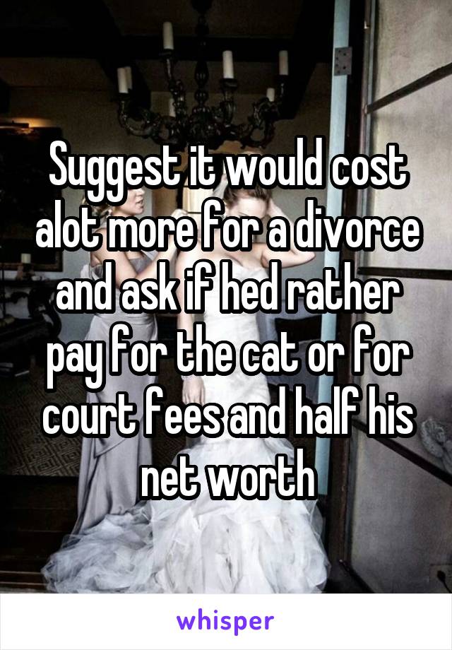 Suggest it would cost alot more for a divorce and ask if hed rather pay for the cat or for court fees and half his net worth