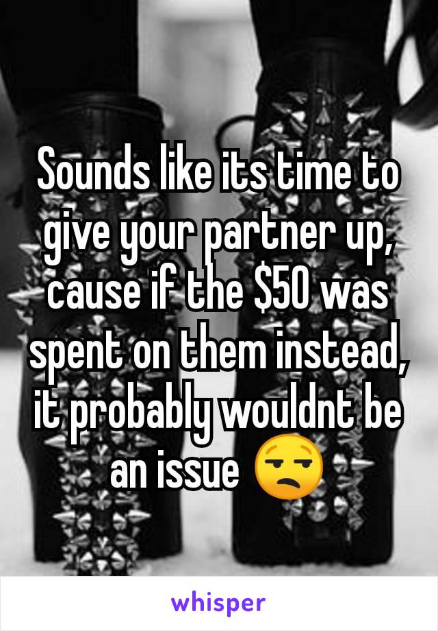 Sounds like its time to give your partner up, cause if the $50 was spent on them instead, it probably wouldnt be an issue 😒