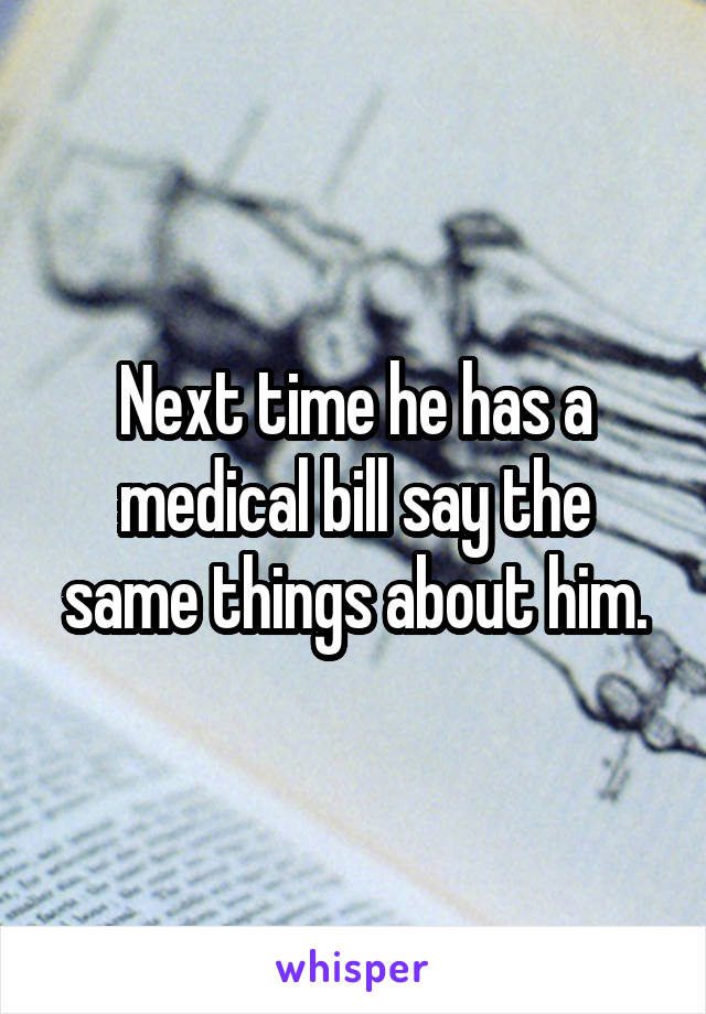 Next time he has a medical bill say the same things about him.