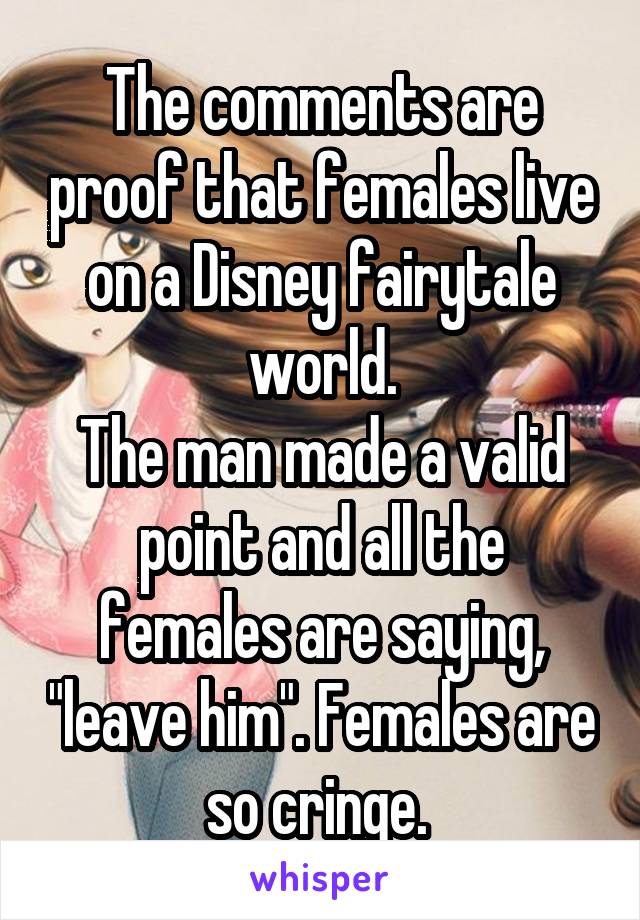 The comments are proof that females live on a Disney fairytale world.
The man made a valid point and all the females are saying, "leave him". Females are so cringe. 