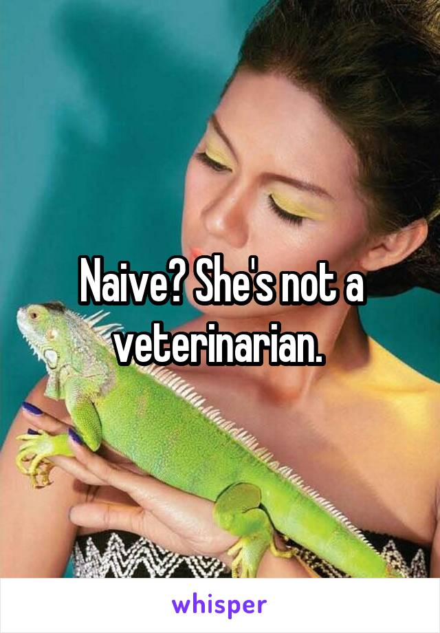 Naive? She's not a veterinarian. 