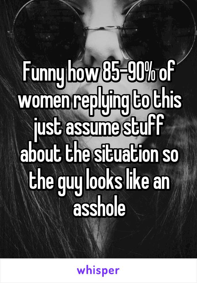 Funny how 85-90% of women replying to this just assume stuff about the situation so the guy looks like an asshole