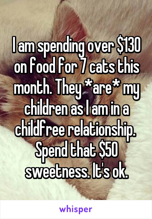 I am spending over $130 on food for 7 cats this month. They *are* my children as I am in a childfree relationship.  Spend that $50 sweetness. It's ok.