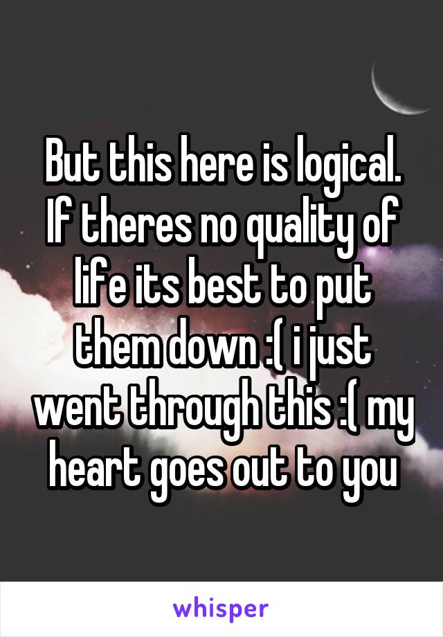 But this here is logical. If theres no quality of life its best to put them down :( i just went through this :( my heart goes out to you