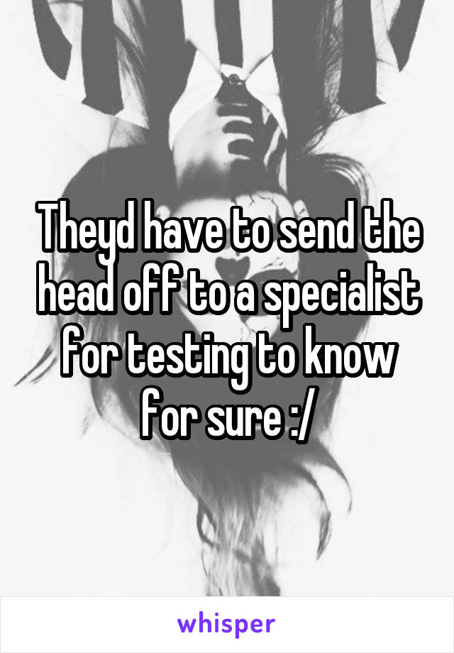 Theyd have to send the head off to a specialist for testing to know for sure :/