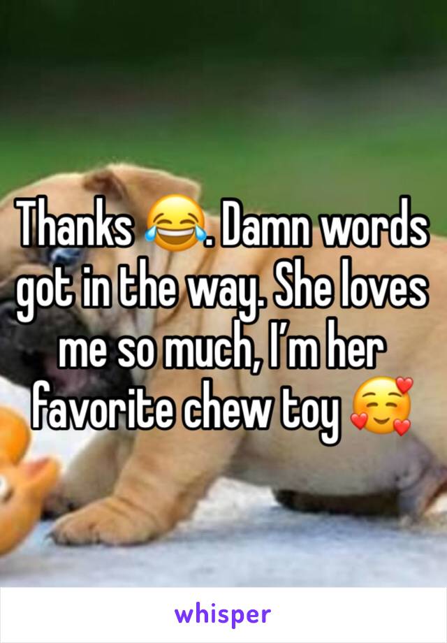 Thanks 😂. Damn words got in the way. She loves me so much, I’m her favorite chew toy 🥰