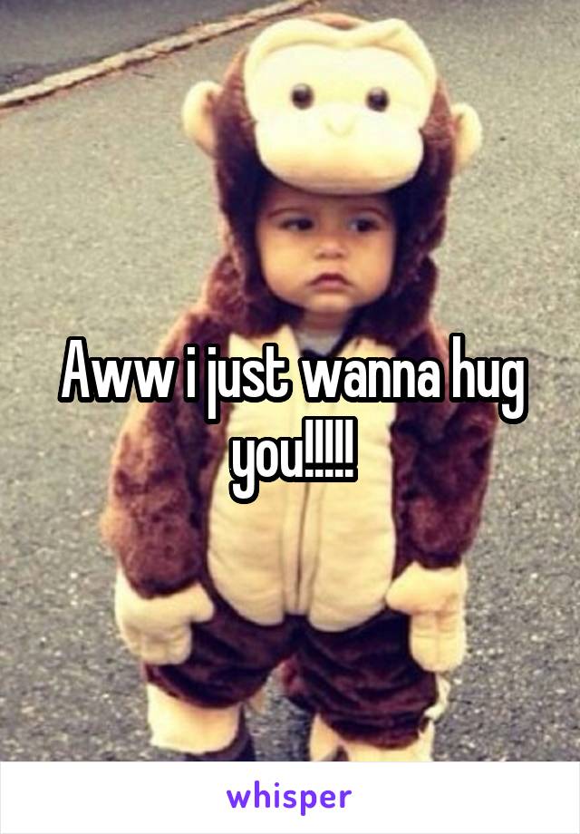 Aww i just wanna hug you!!!!!