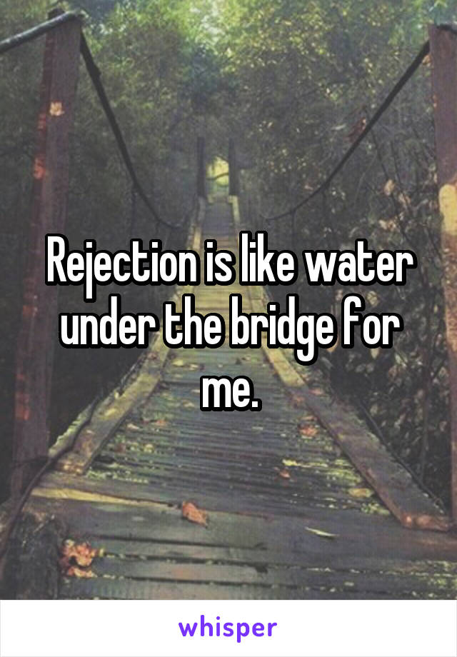 Rejection is like water under the bridge for me.