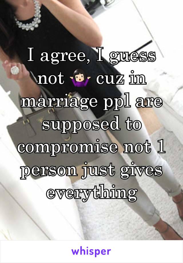 I agree, I guess not 🤷🏻‍♀️ cuz in marriage ppl are supposed to compromise not 1 person just gives everything