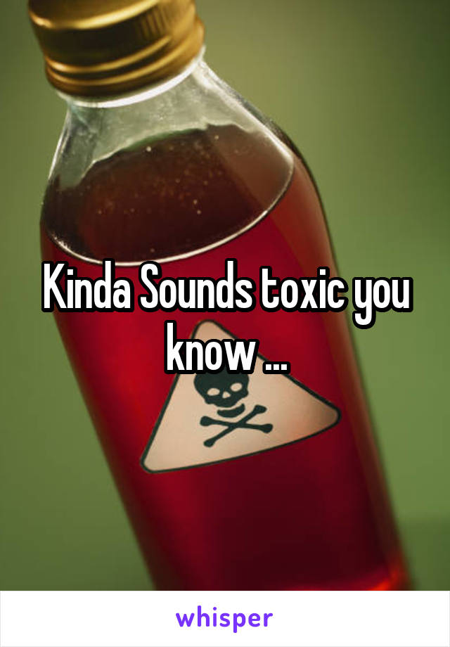 Kinda Sounds toxic you know ...