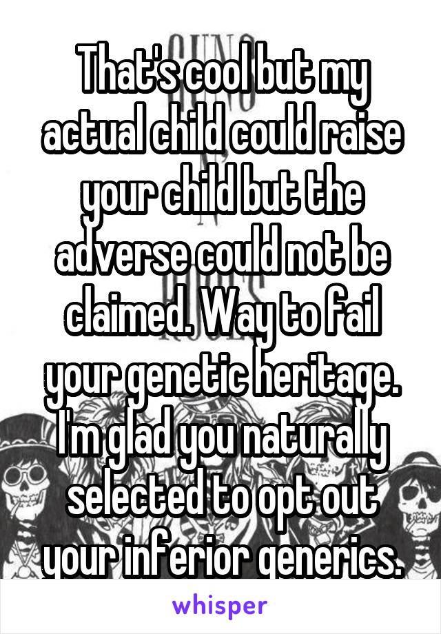 That's cool but my actual child could raise your child but the adverse could not be claimed. Way to fail your genetic heritage. I'm glad you naturally selected to opt out your inferior generics.