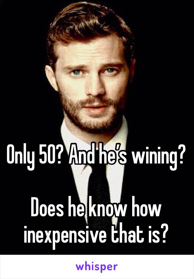 Only 50? And he’s wining? 

Does he know how inexpensive that is?