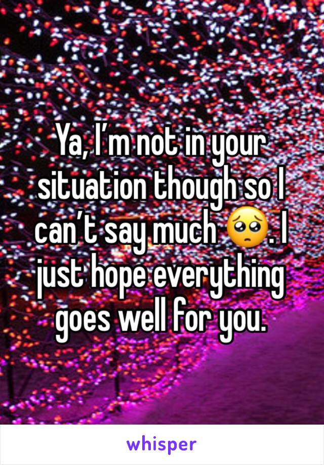 Ya, I’m not in your situation though so I can’t say much 🥺. I just hope everything goes well for you. 