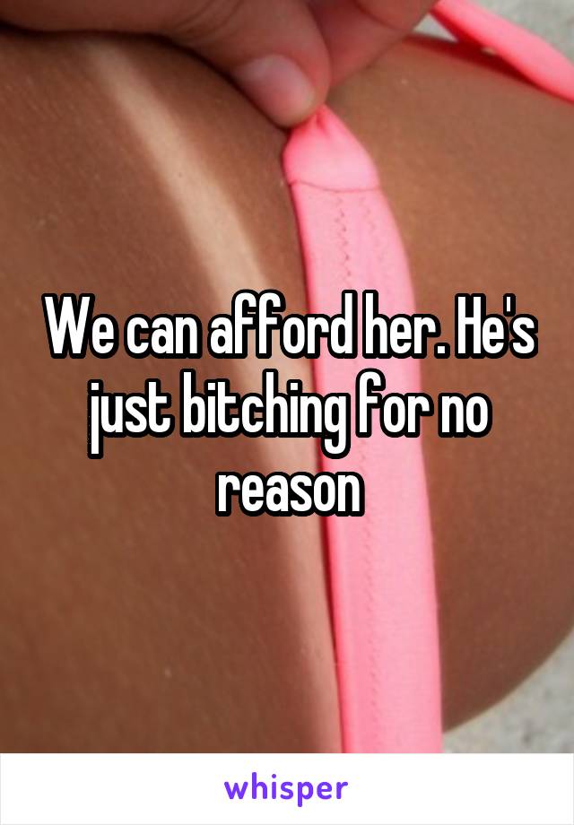 We can afford her. He's just bitching for no reason