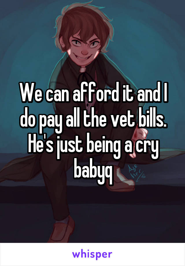 We can afford it and I do pay all the vet bills.
He's just being a cry babyq