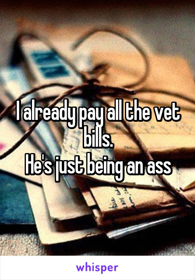 I already pay all the vet bills.
He's just being an ass