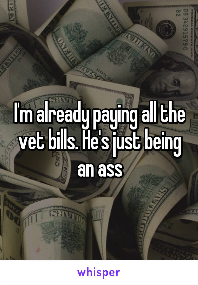 I'm already paying all the vet bills. He's just being an ass