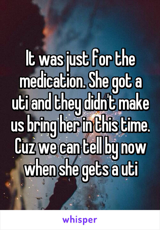 It was just for the medication. She got a uti and they didn't make us bring her in this time.
Cuz we can tell by now when she gets a uti