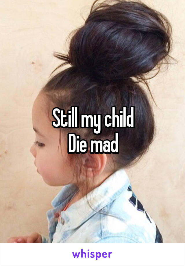 Still my child
Die mad