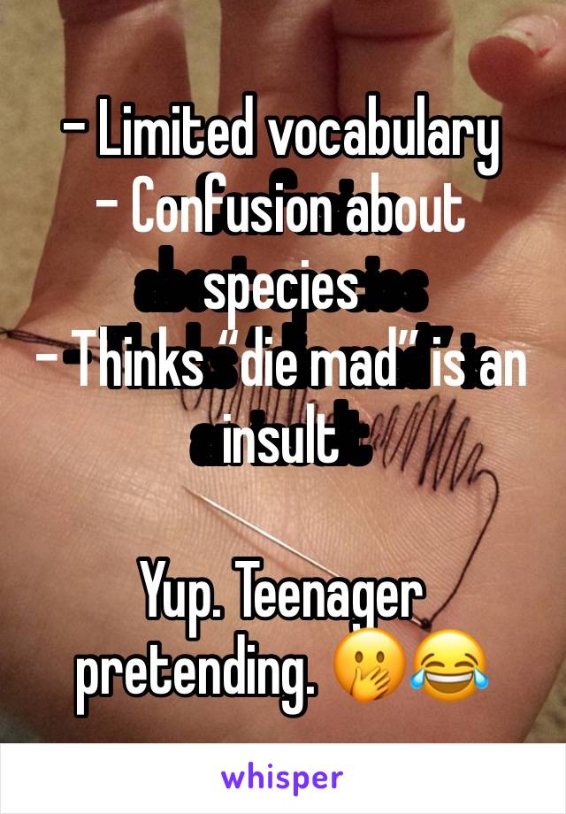 - Limited vocabulary 
- Confusion about species
- Thinks “die mad” is an insult

Yup. Teenager pretending. 🤭😂