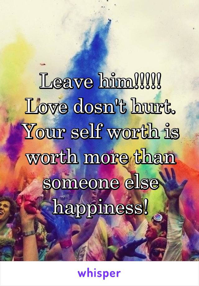 Leave him!!!!!
Love dosn't hurt.
Your self worth is worth more than someone else happiness!